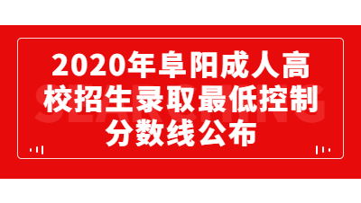 2020年阜阳成人高校招生录取最低控制分数线的通知