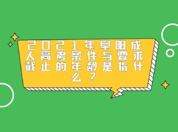 2021年阜阳成人高考条件与要求截止的年龄是指什么