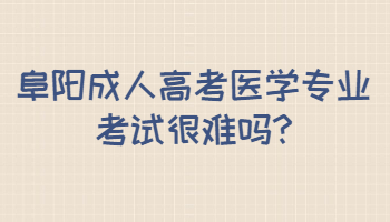 阜阳成人高考医学专业考试很难吗