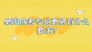 阜阳成考专业更换有什么要求